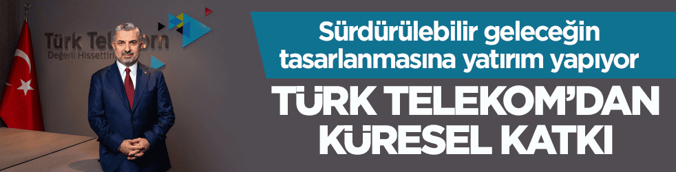 Sürdürülebilir geleceğin tasarlanmasına yatırım yapıyor! Türk Telekom’dan küresel katkı