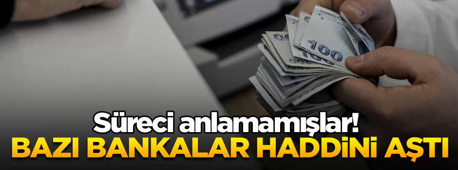 Süreci anlamamışlar! Bazı bankalar haddini aştı