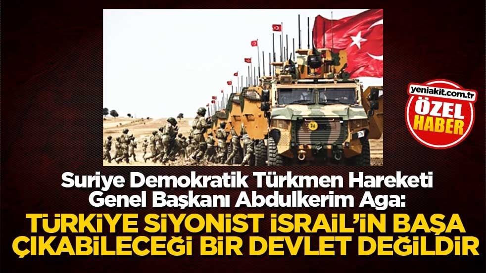Suriye Demokratik Türkmen Hareketi Genel Başkanı Abdulkerim Aga: Türkiye siyonist İsrail’in başa çıkabileceği bir devlet değildir