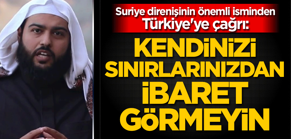 Suriye direnişinin önemli isminden Türkiye'ye çağrı: Kendinizi sınırlarınızdan ibaret görmeyin