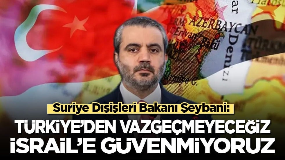 Suriye Dışişleri Bakanı Şeybani: Türkiye’den vazgeçmeyeceğiz! İsrail’e güvenmiyoruz