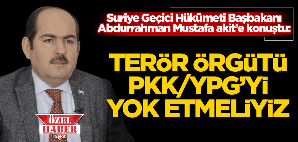 Suriye Geçici Hükümeti Başbakanı Abdurrahman Mustafa konuştu: Terör örgütü PKK/PYD’yi yok etmeliyiz!