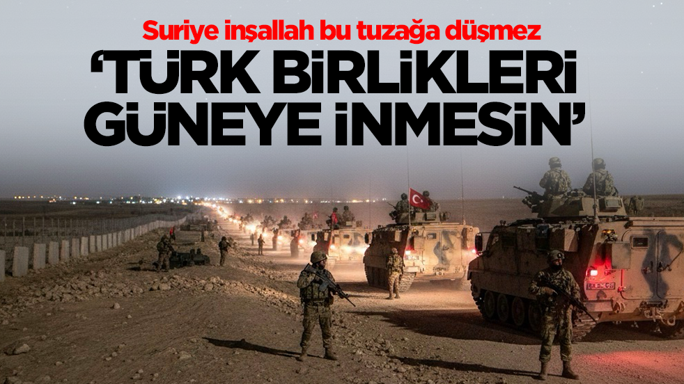 Suriye inşallah bu tuzağa düşmez: Türk birlikleri güneye inmesin