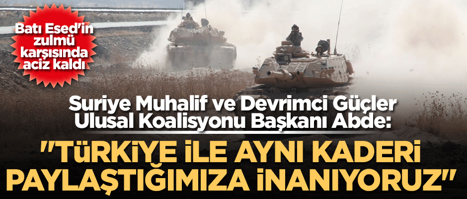 Suriye Muhalif ve Devrimci Güçler Ulusal Koalisyonu Başkanı Abde: "Türkiye ile aynı kaderi paylaştığımıza inanıyoruz"