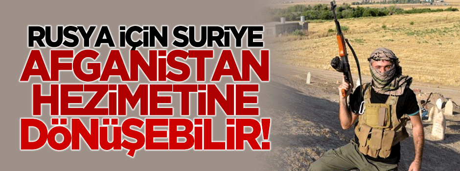 'Suriye Rusya için Afganistan hezimetine dönüşebilir'