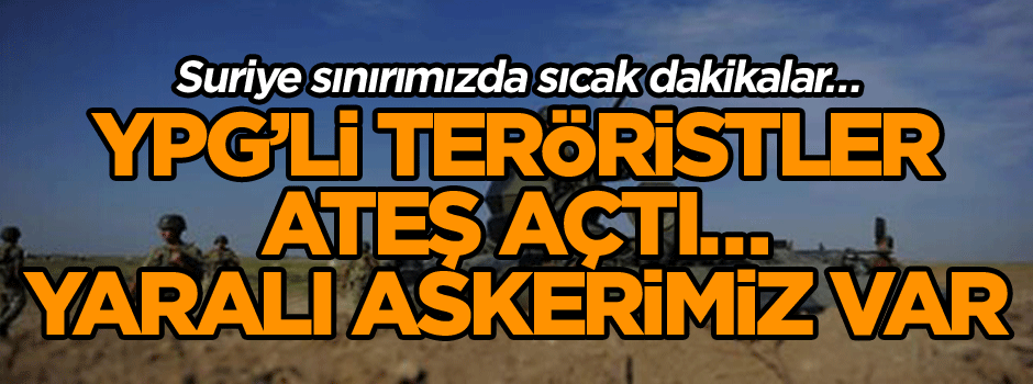 Suriye sınırımızda sıcak dakikalar… YPG’li teröristler ateş açtı… Yaralı askerimiz var