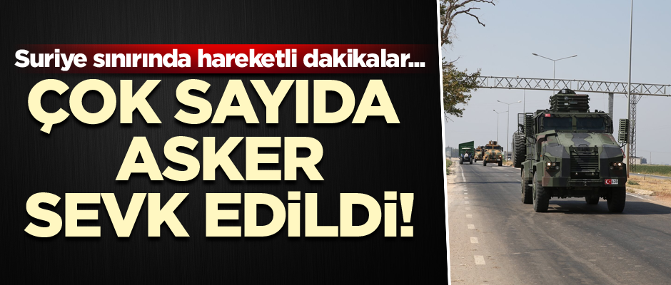 Suriye sınırında hareketli dakikalar... Çok sayıda asker hareket etti!