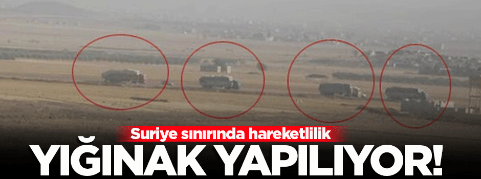 Suriye sınırında hareketlilik: Yığınak yapılıyor