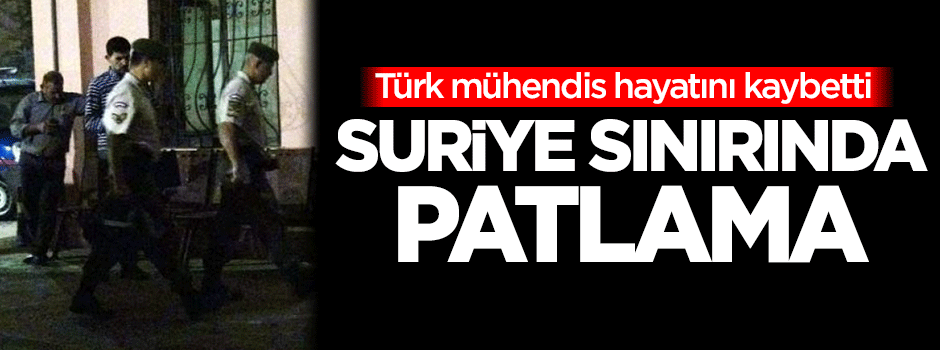 Suriye sınırında patlama, Türk mühendis hayatını kaybetti