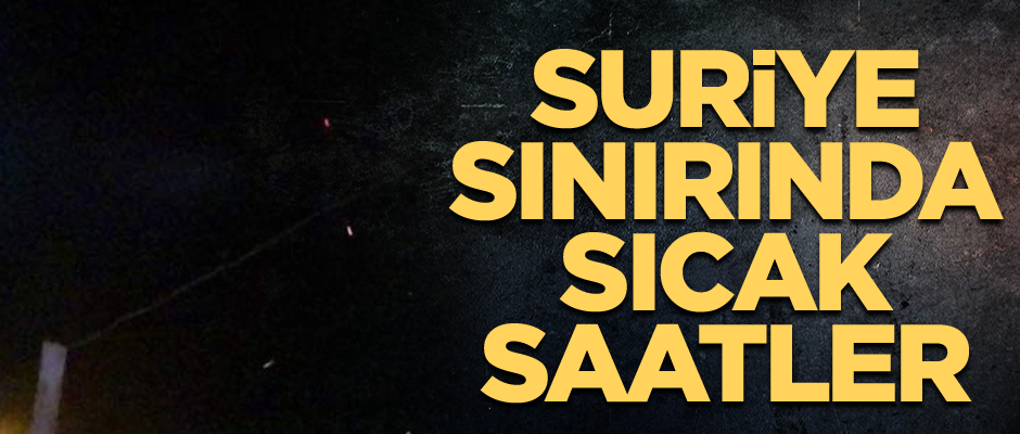 Suriye sınırında sıcak saatler