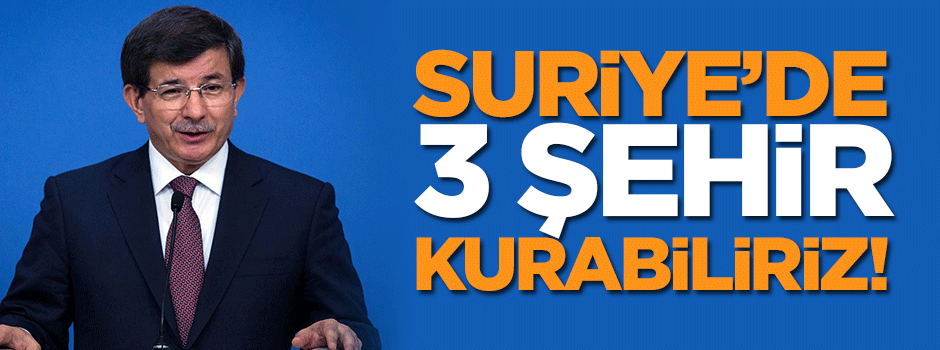 'Suriye'de 3 şehir kurabiliriz'
