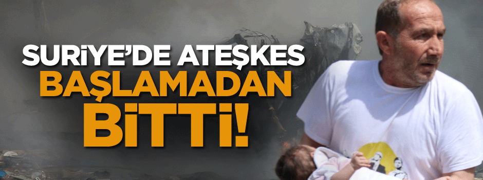 Suriye’de ateşkes başlamadan bitti!