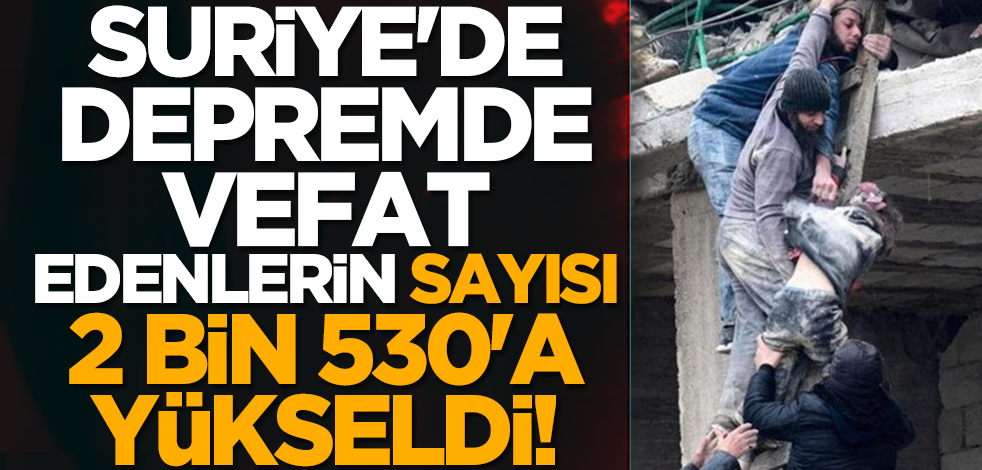 Suriye'de depremde vefat edenlerin sayısı 2 bin 530'a yükseldi!