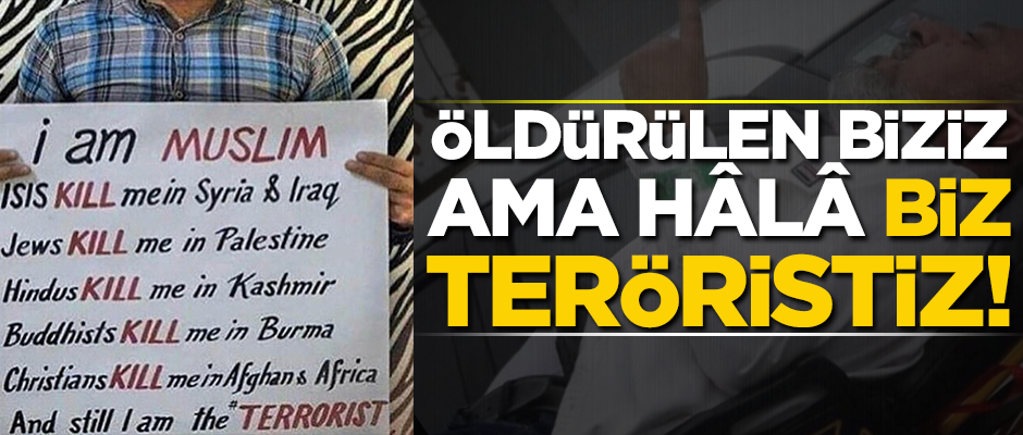 Suriye’de, Irak’ta, Filistin’de, Keşmir’de, Burma’da, Afganistan’da öldürüldüm ama hâlâ ben teröristim!