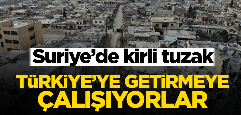 Suriye'de kirli tuzak: Türkiye'ye getirmeye çalışıyorlar