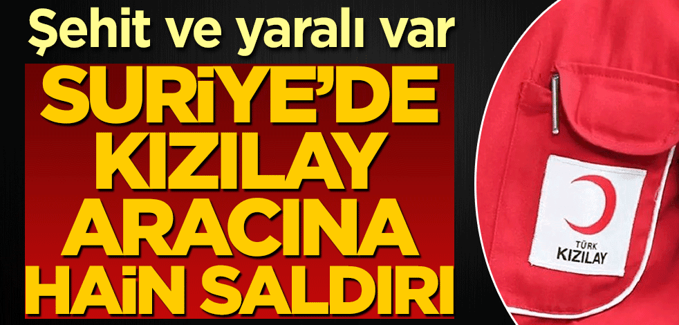 Suriye'de Kızılay aracına silahlı saldırı! Şehit ve yaralı var