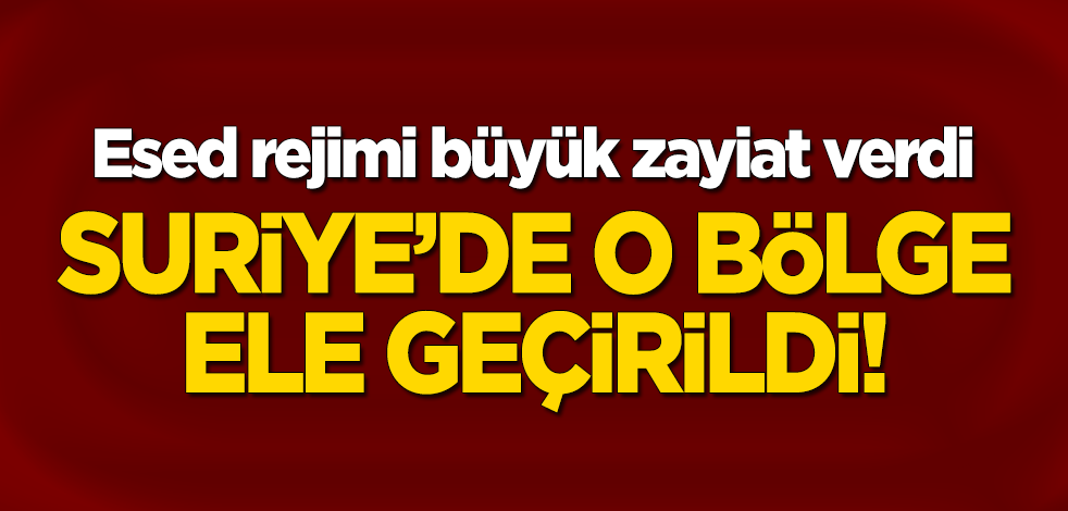 Suriye'de o bölge ele geçirildi! Esed rejimi büyük zayiat verdi