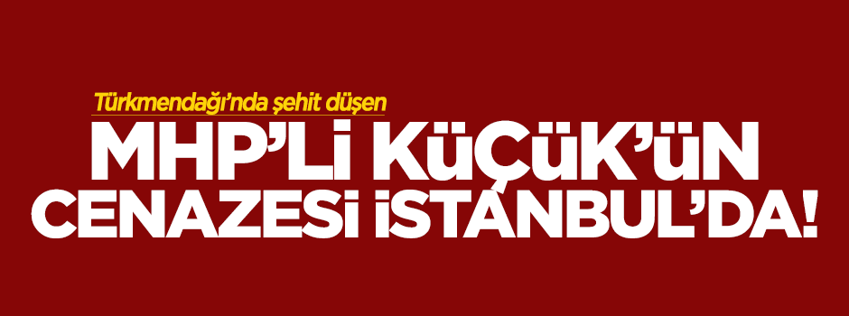 Suriye’de şehit olan MHP’li başkan yardımcısının cenazesi İstanbul'da!