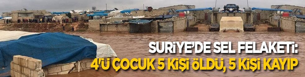 Suriye’de sel felaketi: 4'ü çocuk 5 kişi yaşamını yitirdi