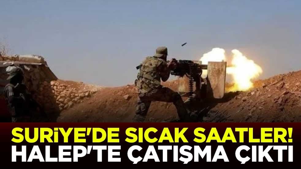 Suriye'de sıcak saatler! Halep'te çatışma çıktı