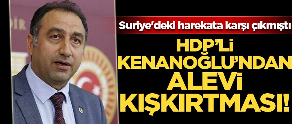 Suriye'deki harekata karşı çıkan HDP'li Ali Kenanoğlu'ndan Alevi kışkırtması