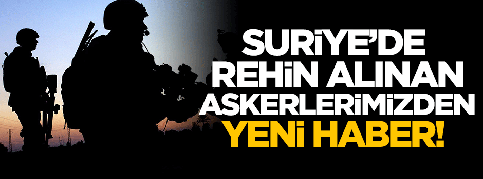 Suriye'deki rehin askerlerimizden yeni haber!