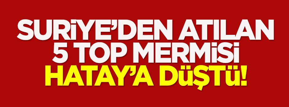 Suriye'den atılan 5 top mermisi Hatay'a düştü!