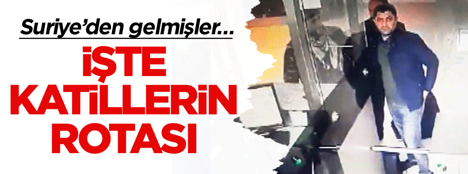 Suriye’den gelmişler… İşte katillerin rotası
