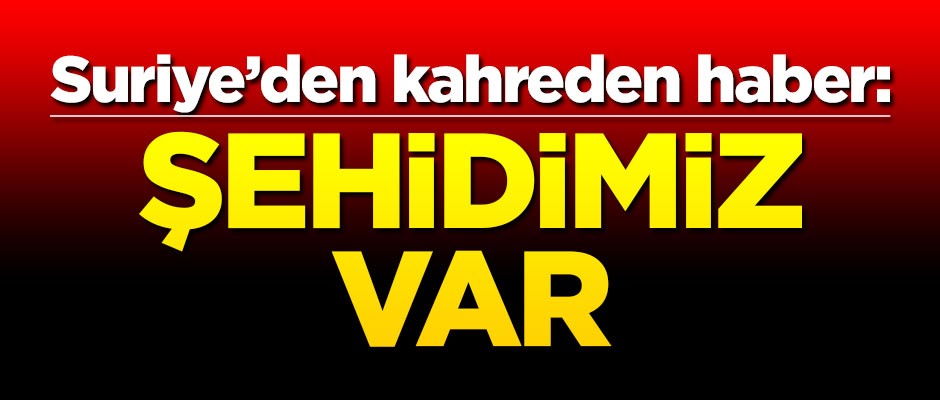 Suriye'den kahreden haber: Şehidimiz var