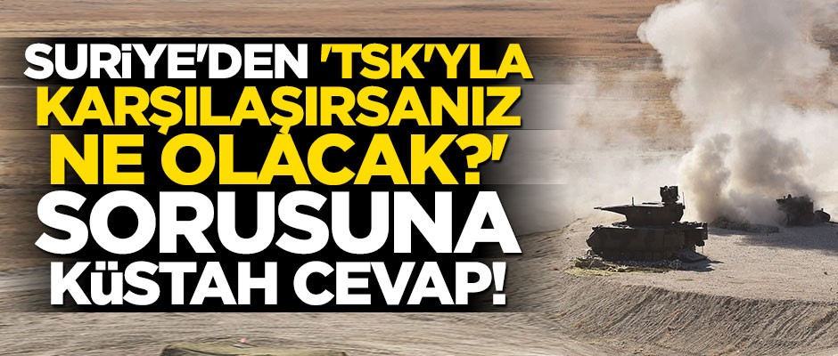 Suriye'den "TSK'yla karşılaşırsanız ne olacak?" sorusuna küstah cevap