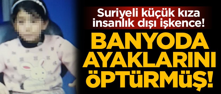 Suriyeli küçük kıza akıl almaz işkence! Banyoda ayaklarını öptürmüş