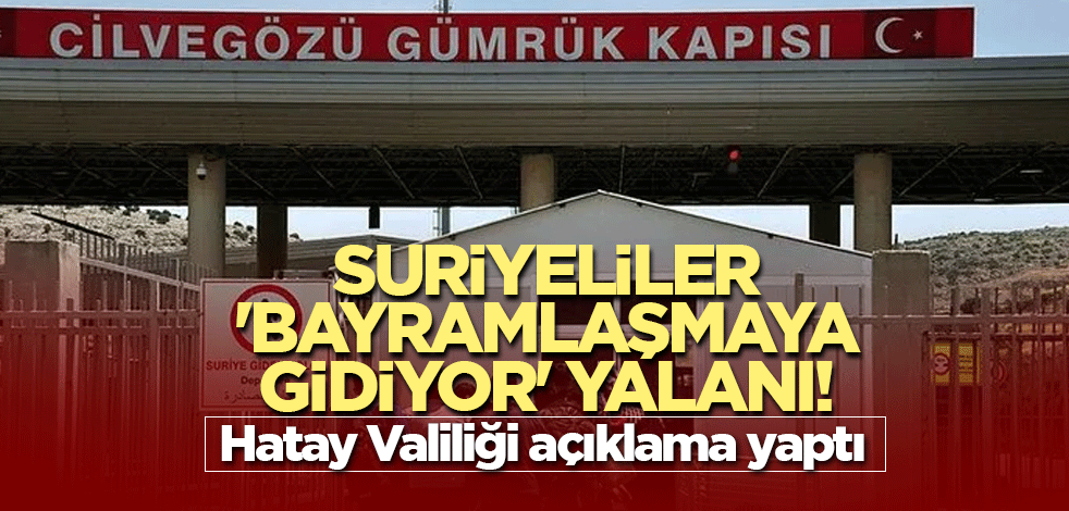 Suriyeliler 'bayramlaşmaya gidiyor' yalanı! Hatay Valiliği açıklama yaptı