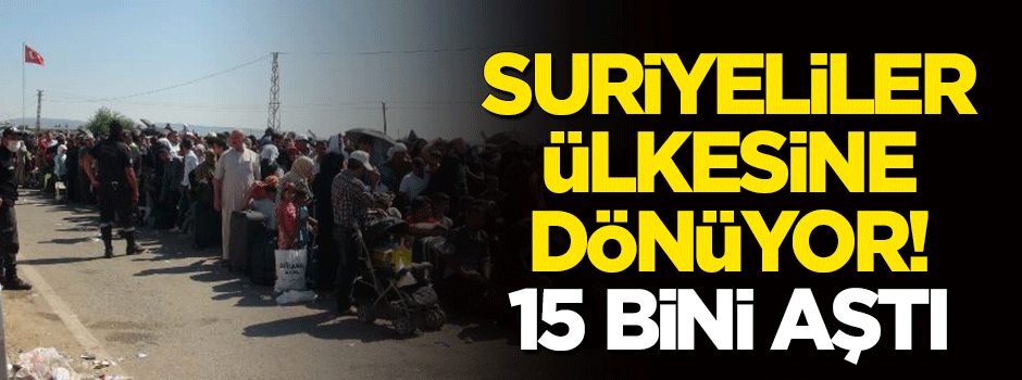 Suriyeliler ülkesine dönüyor! 15 bini aştı