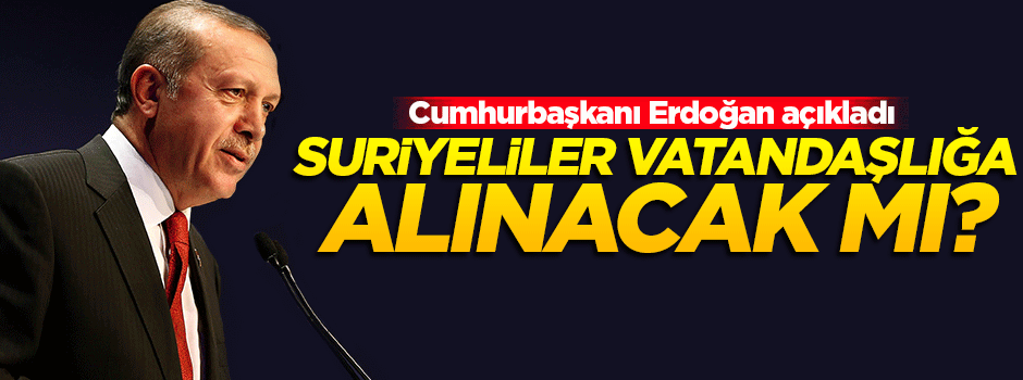 Suriyeliler vatandaşlığa alınacak mı? Erdoğan açıkladı!