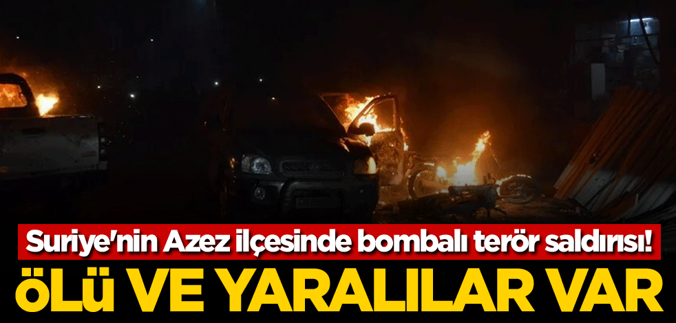 Suriye'nin Azez ilçesinde bombalı terör saldırısı! Ölü ve yaralılar var