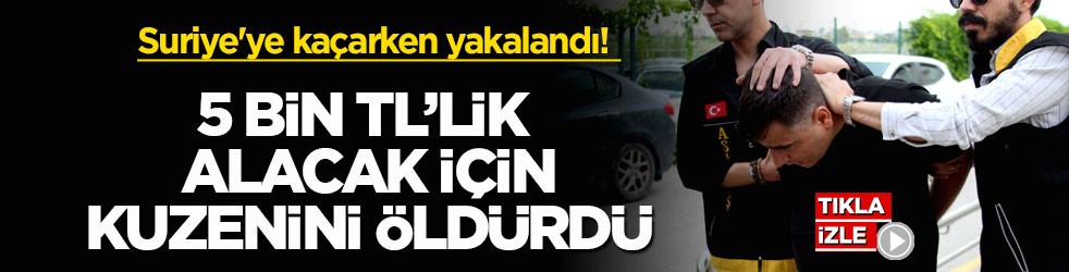 Suriye'ye kaçarken yakalandı! 5 bin TL’lik alacak için kuzenini öldürdü