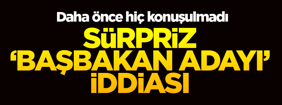 Sürpriz başbakan adayı iddiası!