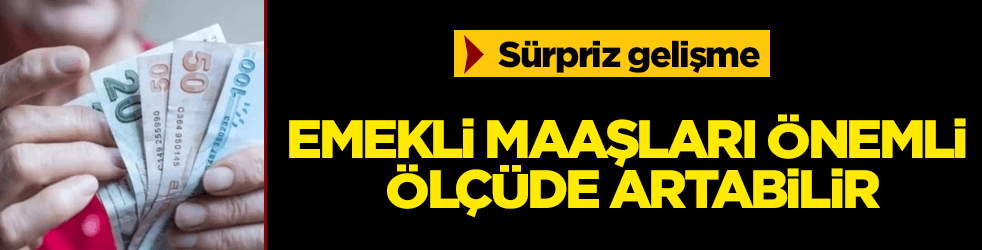 Sürpriz gelişme! Emekli maaşları önemli ölçüde artabilir