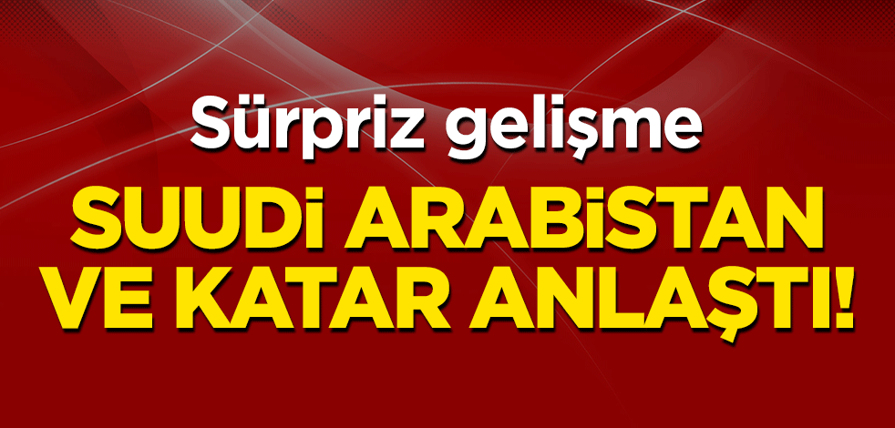 Sürpriz gelişme: Suudi Arabistan ve Katar anlaştı!
