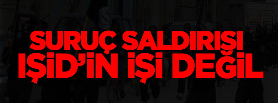Suruç saldırısı IŞİD’in işi değil!