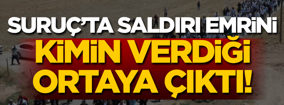 Suruç'ta saldırı emrini kimin verdiği ortaya çıktı!