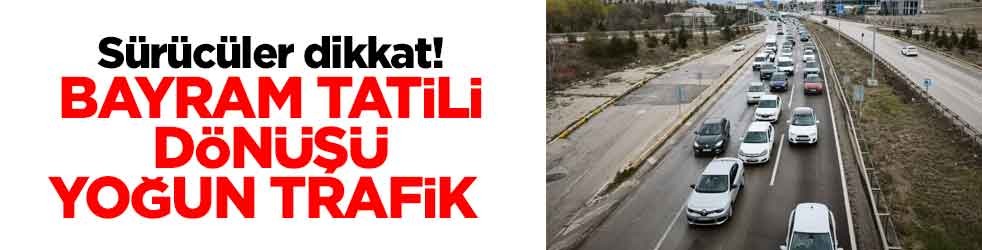 Sürücüler dikkat! Bayram tatili dönüşü yoğun trafik