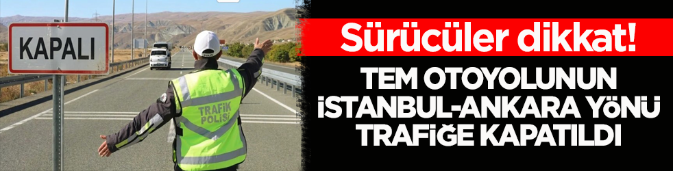 Sürücüler dikkat! TEM Otoyolunun İstanbul - Ankara yönü trafiğe kapatıldı