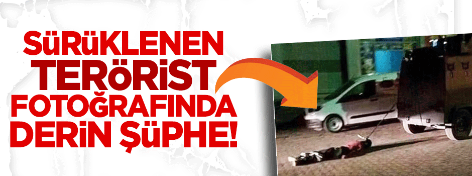 Sürüklenen terörist fotoğrafında derin şüphe!