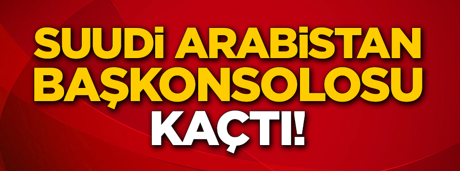 Suudi Arabistan Başkonsolosu ülkesine kaçtı!