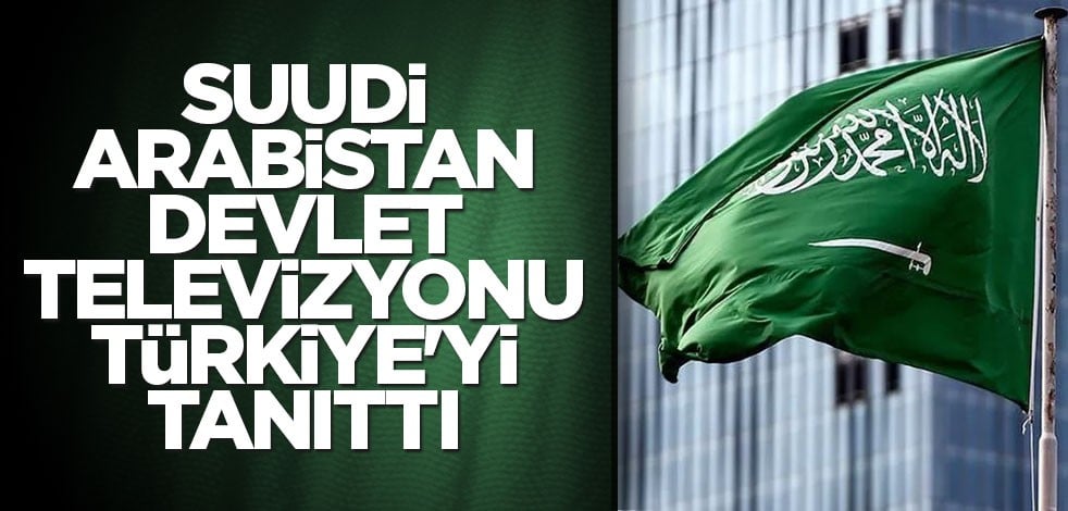 Suudi Arabistan devlet televizyonu Türkiye'yi tanıttı