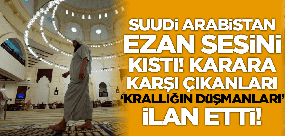 Suudi Arabistan ezan sesini kıstı! Karara karşı çıkanlar 'krallığın düşmanları' ilan edildi