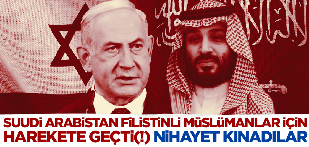 Suudi Arabistan Filistinli Müslümanlar için harekete geçti(!) Nihayet kınadılar