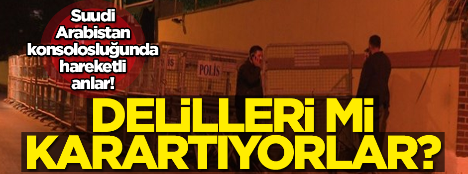 Suudi Arabistan konsolosluğunda hareketli anlar! Delilleri mi karartıyorlar?