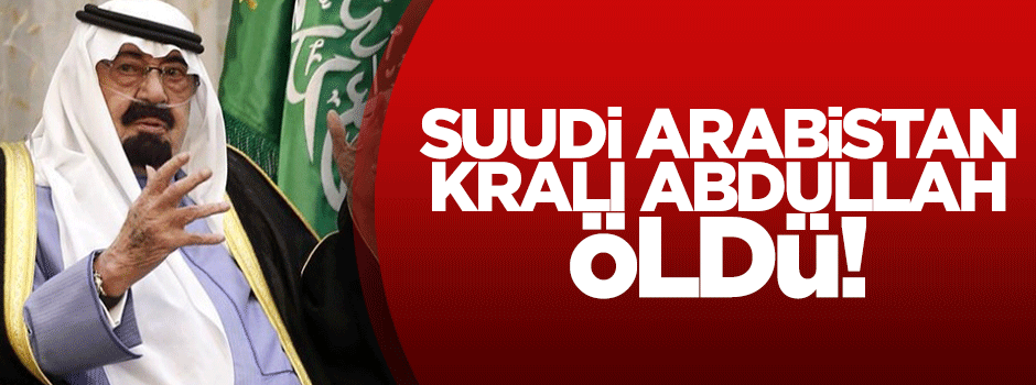 Suudi Arabistan Kralı Abdullah öldü!
